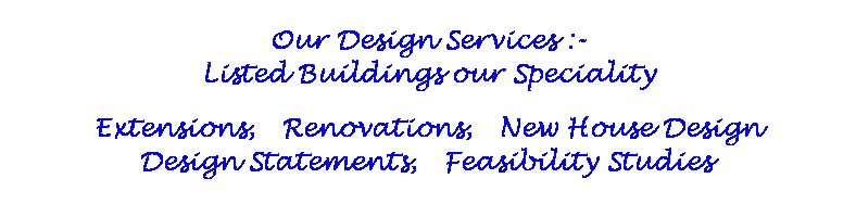Text Box: Our Design Services :-
Listed Buildings our Speciality
Extensions,  Renovations,  New House Design
Design Statements,  Feasibility Studies 

